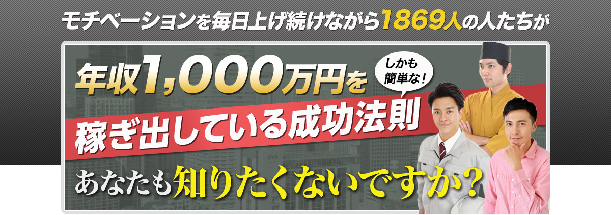 モチベーションを毎日上げ続けながら1869人の人たちが年収1,000万円を稼ぎ出している成功法則（しかも簡単な！）あなたも知りたくないですか？